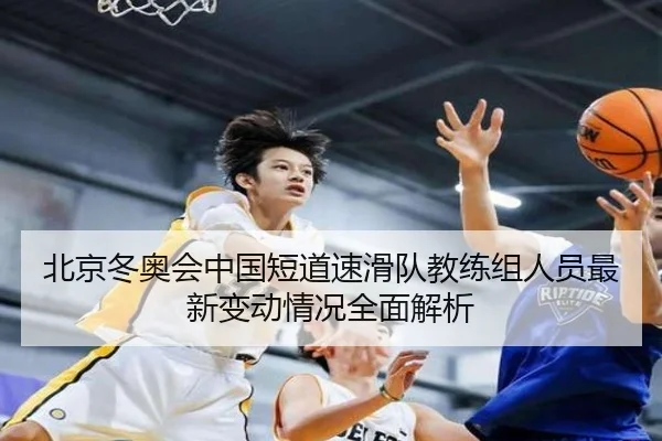 北京冬奥会中国短道速滑队教练组人员最新变动情况全面解析