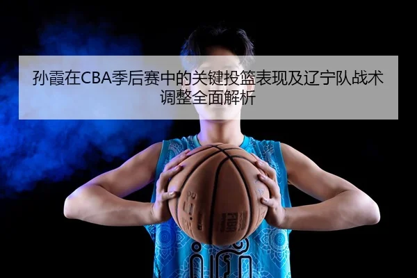 孙霞在CBA季后赛中的关键投篮表现及辽宁队战术调整全面解析